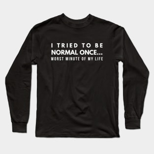 I Tried To Be Normal Once Worst Minute Of My Life - Funny Sayings Long Sleeve T-Shirt